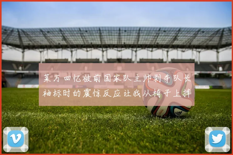 莱万回忆被前国家队主帅剥夺队长袖标时的震惊反应让我从椅子上摔了下来