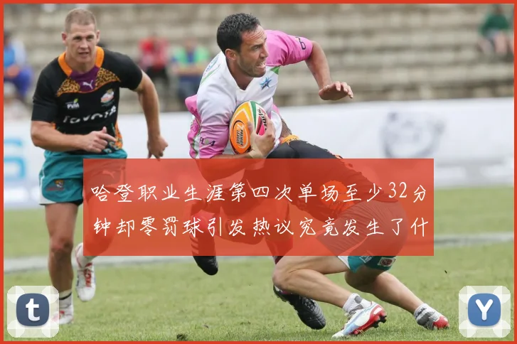 哈登职业生涯第四次单场至少32分钟却零罚球引发热议究竟发生了什么