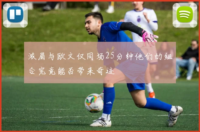 浓眉与欧文仅同场25分钟他们的组合究竟能否带来奇迹