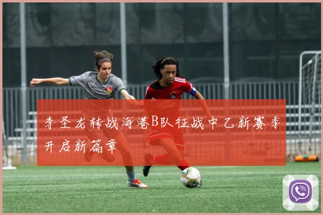 李圣龙转战海港B队征战中乙新赛季开启新篇章