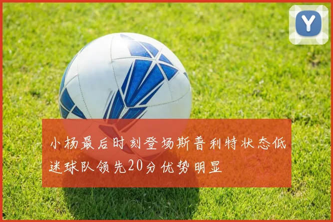 小杨最后时刻登场斯普利特状态低迷球队领先20分优势明显