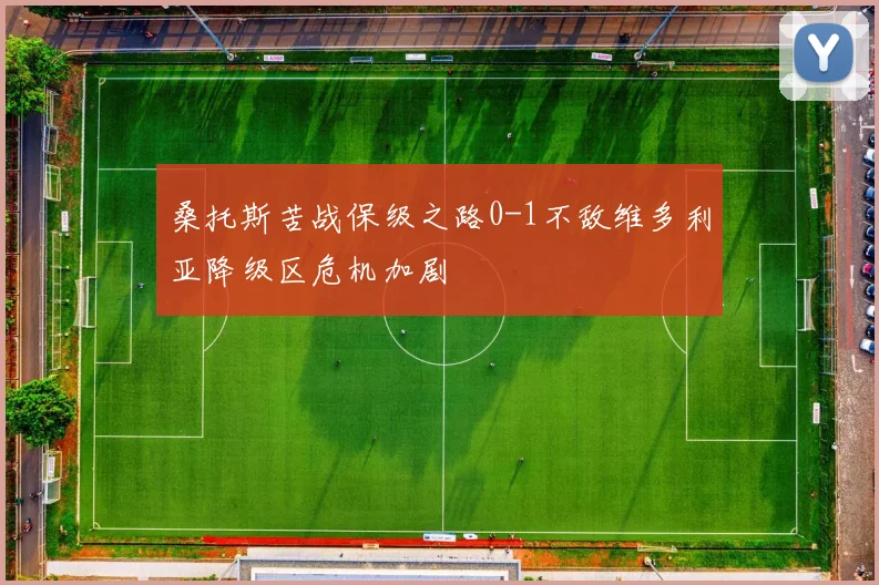 桑托斯苦战保级之路0-1不敌维多利亚降级区危机加剧