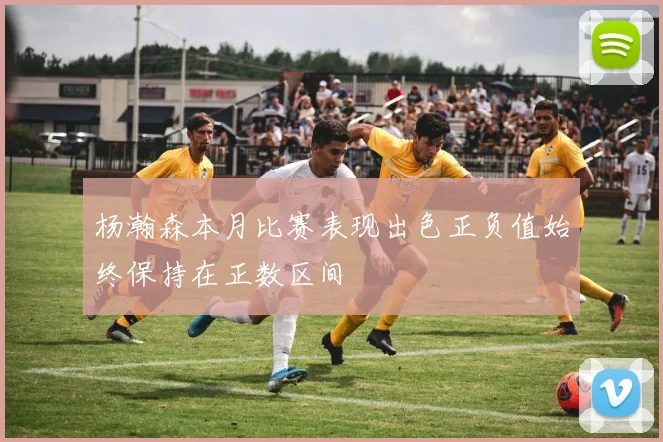 杨瀚森本月比赛表现出色正负值始终保持在正数区间