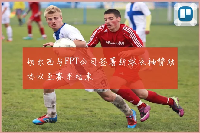 切尔西与FPT公司签署新球衣袖赞助协议至赛季结束