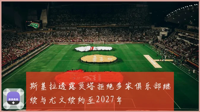斯基拉透露莫塔拒绝多家俱乐部继续与尤文续约至2027年