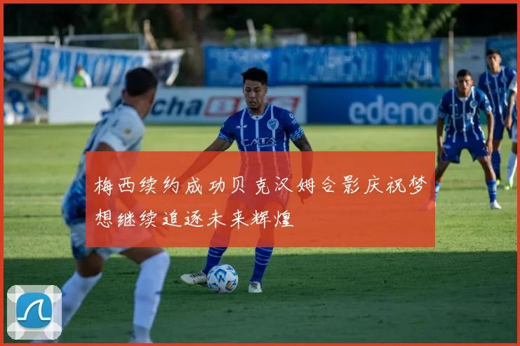 梅西续约成功贝克汉姆合影庆祝梦想继续追逐未来辉煌
