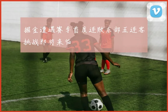 掘金遭遇赛季首度连败东部五连客挑战即将来临