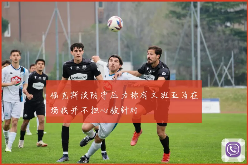 福克斯谈防守压力称有文班亚马在场我并不担心被针对