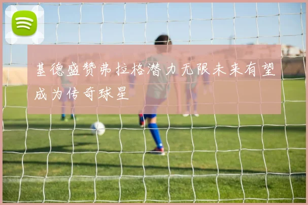 基德盛赞弗拉格潜力无限未来有望成为传奇球星
