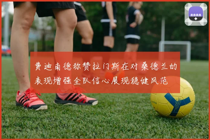 费迪南德称赞拉门斯在对桑德兰的表现增强全队信心展现稳健风范