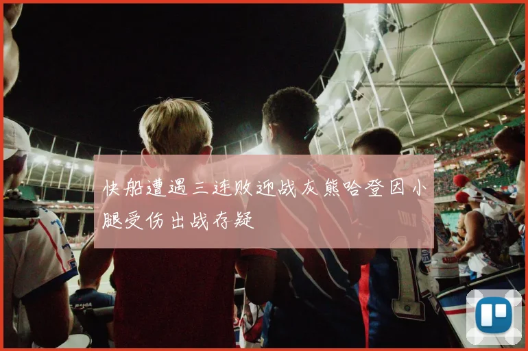 快船遭遇三连败迎战灰熊哈登因小腿受伤出战存疑