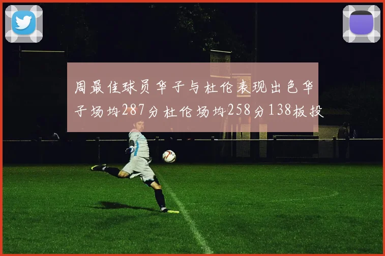 周最佳球员华子与杜伦表现出色华子场均287分杜伦场均258分138板投篮命中率高达639