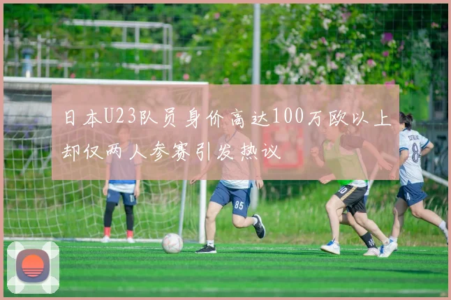 日本U23队员身价高达100万欧以上却仅两人参赛引发热议