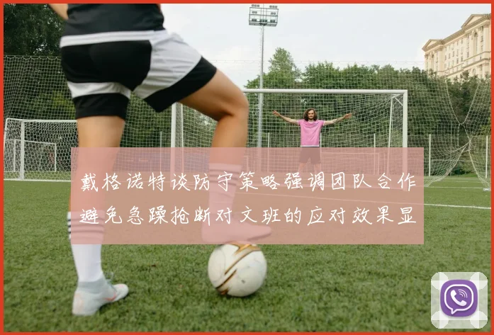 戴格诺特谈防守策略强调团队合作避免急躁抢断对文班的应对效果显著