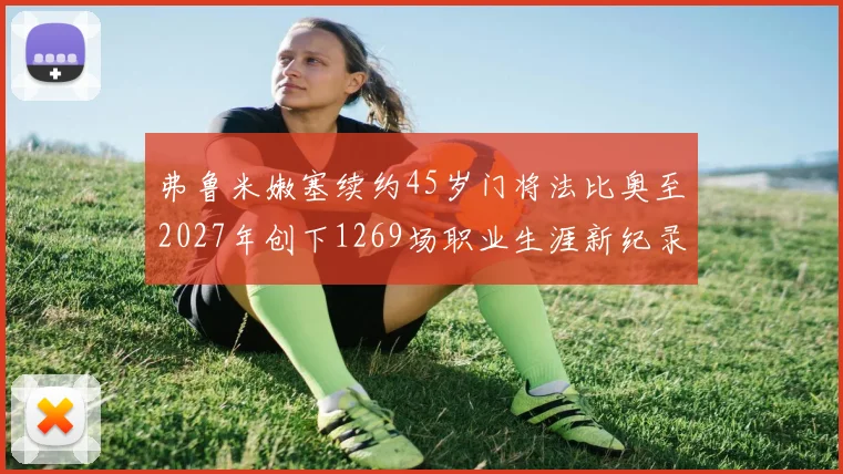 弗鲁米嫩塞续约45岁门将法比奥至2027年创下1269场职业生涯新纪录