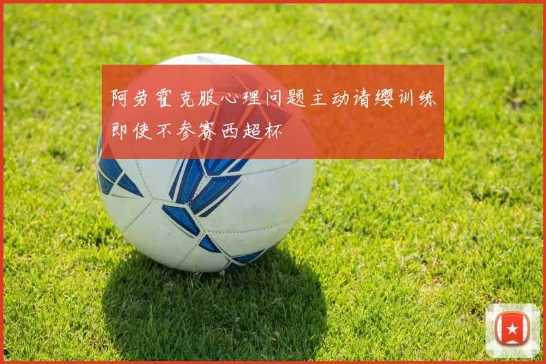 阿劳霍克服心理问题主动请缨训练即使不参赛西超杯
