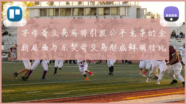字母哥交易或将引发公平竞争的全新局面与东契奇交易形成鲜明对比