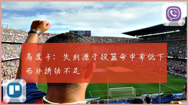 乌度卡：失利源于投篮命中率低下而非拼劲不足