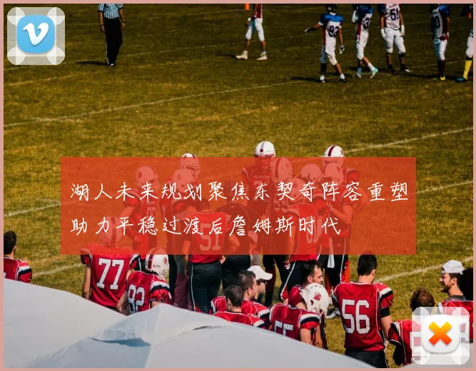 湖人未来规划聚焦东契奇阵容重塑助力平稳过渡后詹姆斯时代