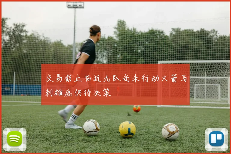 交易截止临近九队尚未行动火箭马刺雄鹿仍待决策