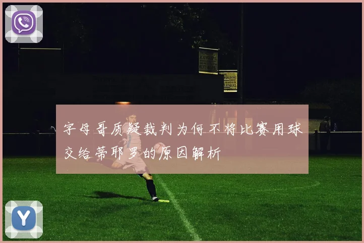 字母哥质疑裁判为何不将比赛用球交给蒂耶罗的原因解析