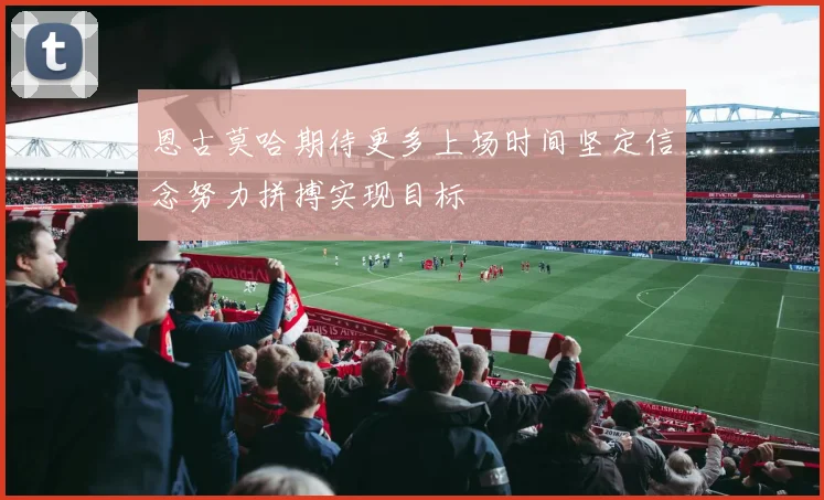 恩古莫哈期待更多上场时间坚定信念努力拼搏实现目标