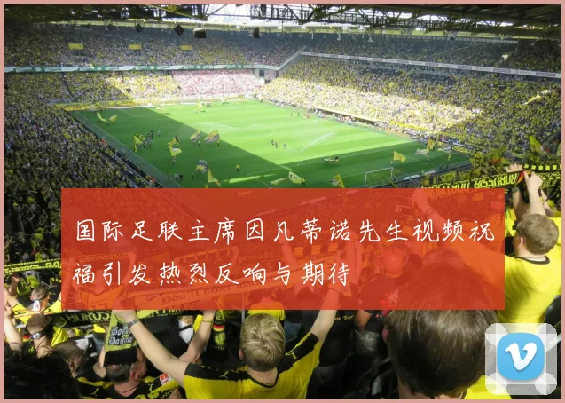 国际足联主席因凡蒂诺先生视频祝福引发热烈反响与期待