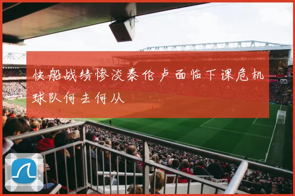 快船战绩惨淡泰伦卢面临下课危机球队何去何从