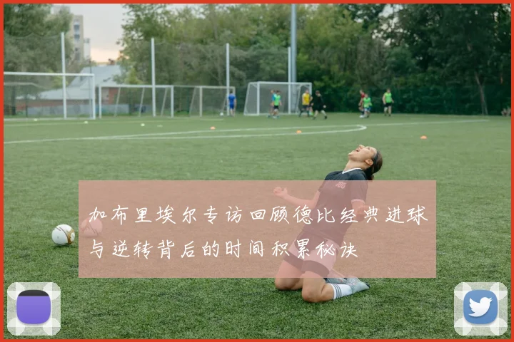 加布里埃尔专访回顾德比经典进球与逆转背后的时间积累秘诀