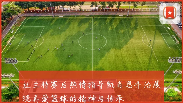杜兰特赛后热情指导凯肖恩乔治展现真爱篮球的精神与传承