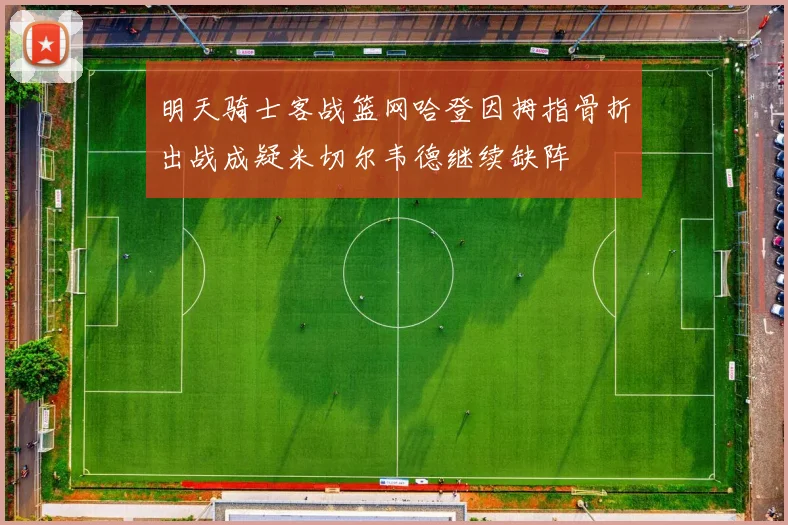 明天骑士客战篮网哈登因拇指骨折出战成疑米切尔韦德继续缺阵