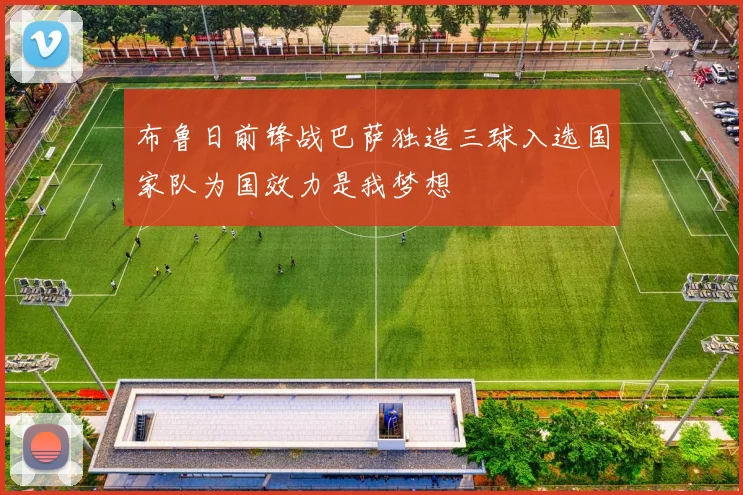 布鲁日前锋战巴萨独造三球入选国家队为国效力是我梦想