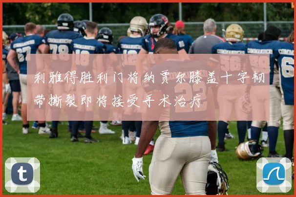 利雅得胜利门将纳贾尔膝盖十字韧带撕裂即将接受手术治疗