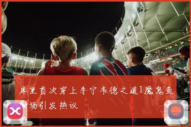 库里首次穿上李宁韦德之道1魔鬼鱼入场引发热议