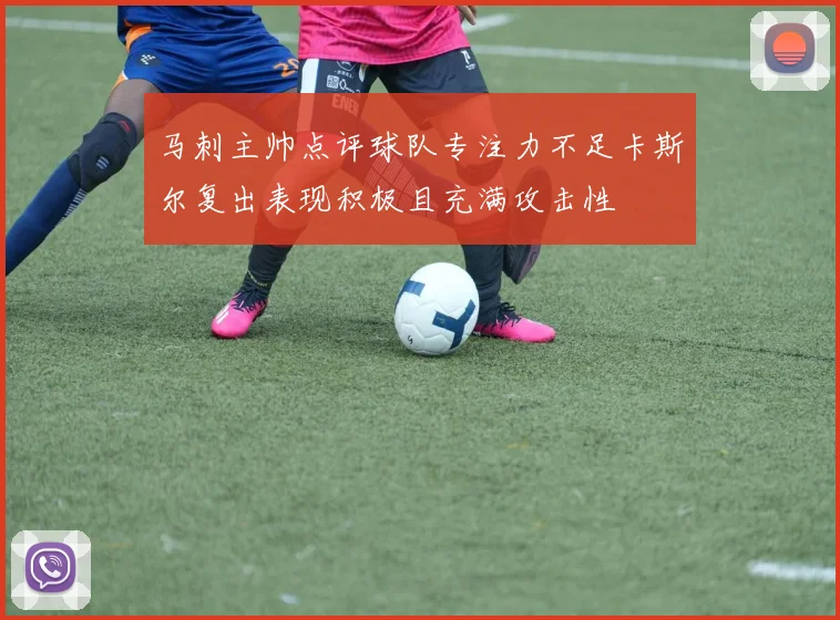 马刺主帅点评球队专注力不足卡斯尔复出表现积极且充满攻击性