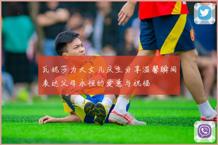 瓦妮莎为大女儿庆生分享温馨瞬间表达父母永恒的爱意与祝福