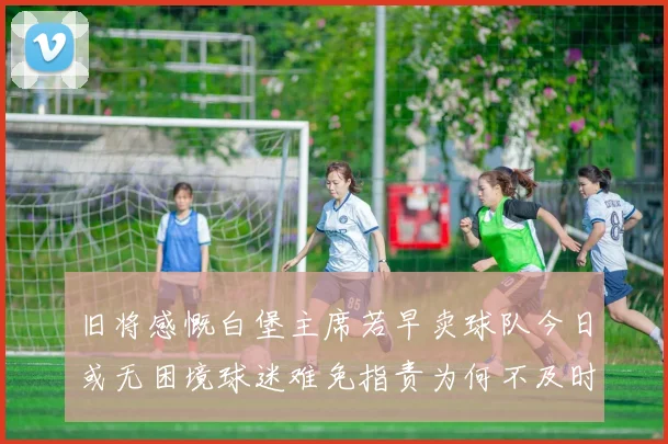 旧将感慨白堡主席若早卖球队今日或无困境球迷难免指责为何不及时出售