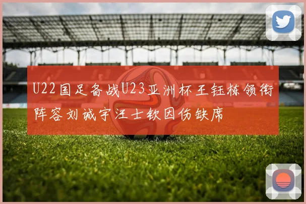 U22国足备战U23亚洲杯王钰栋领衔阵容刘诚宇汪士钦因伤缺席