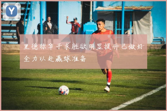 里德称华子求胜欲明显提升已做好全力以赴赢球准备