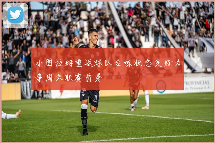 小图拉姆重返球队合练状态良好力争周末联赛首秀