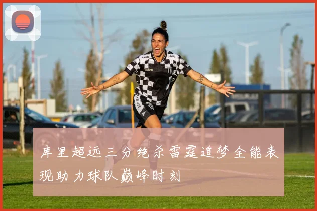 库里超远三分绝杀雷霆追梦全能表现助力球队巅峰时刻