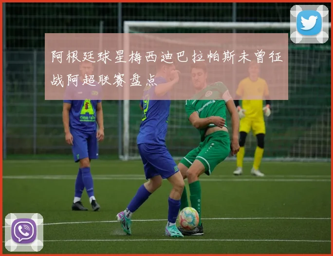 阿根廷球星梅西迪巴拉帕斯未曾征战阿超联赛盘点