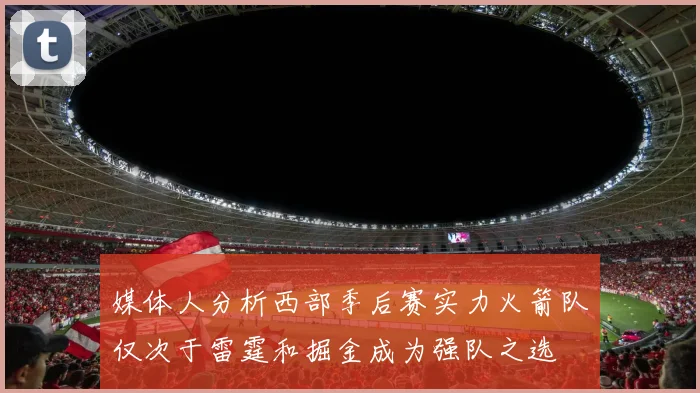 媒体人分析西部季后赛实力火箭队仅次于雷霆和掘金成为强队之选