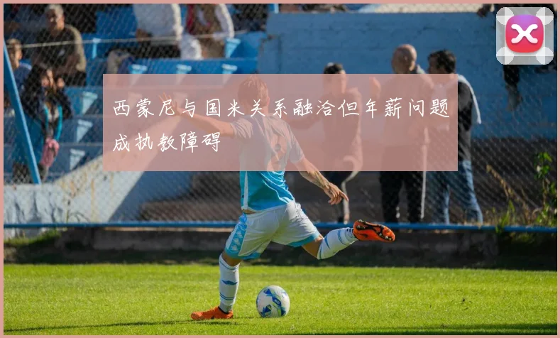 西蒙尼与国米关系融洽但年薪问题成执教障碍