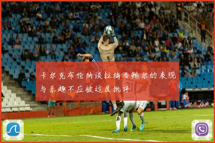 卡尔克布伦纳谈拉梅洛鲍尔的表现与乐趣不应被过度批评