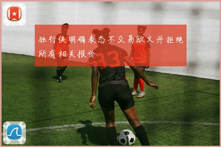 独行侠明确表态不交易欧文并拒绝所有相关报价