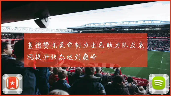 基德赞克莱牵制力出色助力队友表现提升状态达到巅峰