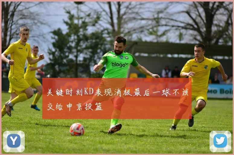 关键时刻KD表现消极最后一球不该交给申京投篮